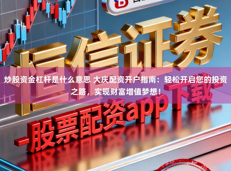 炒股资金杠杆是什么意思 大庆配资开户指南：轻松开启您的投资之路，实现财富增值梦想！