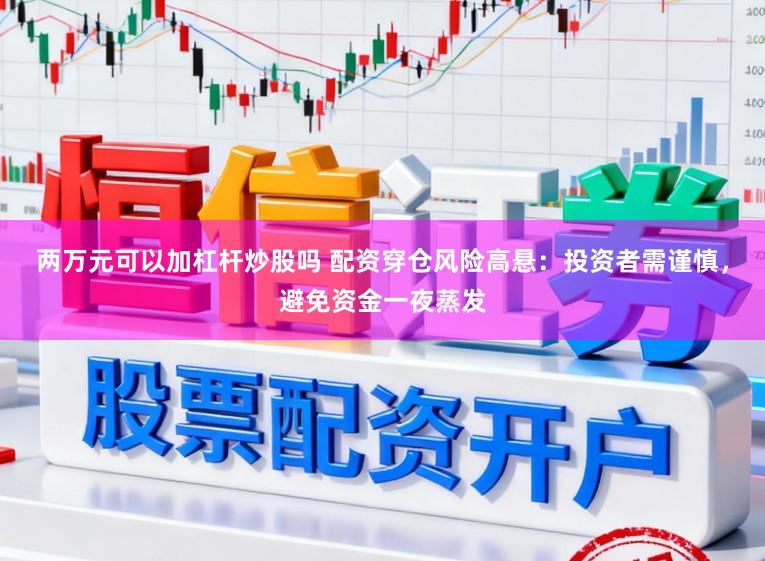两万元可以加杠杆炒股吗 配资穿仓风险高悬：投资者需谨慎，避免资金一夜蒸发