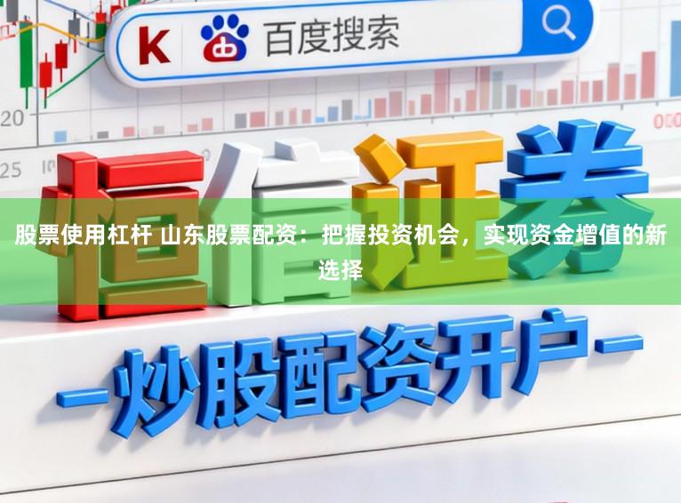 股票使用杠杆 山东股票配资：把握投资机会，实现资金增值的新选择