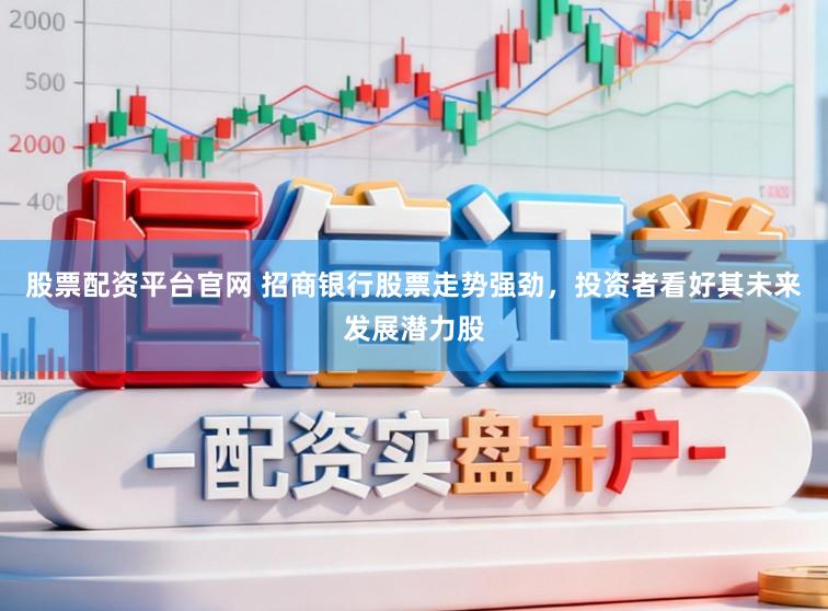 股票配资平台官网 招商银行股票走势强劲，投资者看好其未来发展潜力股
