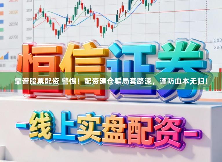 靠谱股票配资 警惕！配资建仓骗局套路深，谨防血本无归！