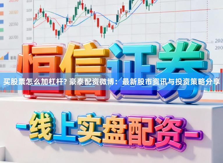买股票怎么加杠杆? 豪泰配资微博：最新股市资讯与投资策略分享