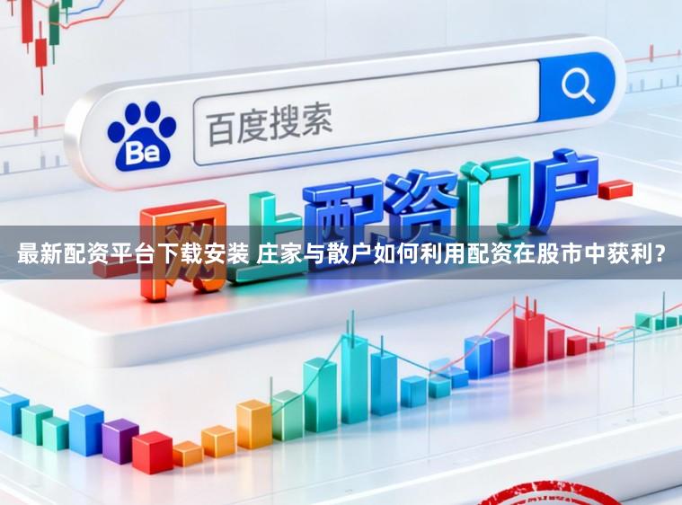 最新配资平台下载安装 庄家与散户如何利用配资在股市中获利？