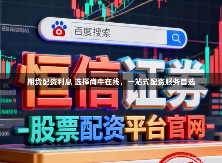 期货配资利息 选择尚牛在线，一站式配资服务首选