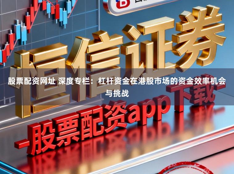 股票配资网址 深度专栏：杠杆资金在港股市场的资金效率机会与挑战