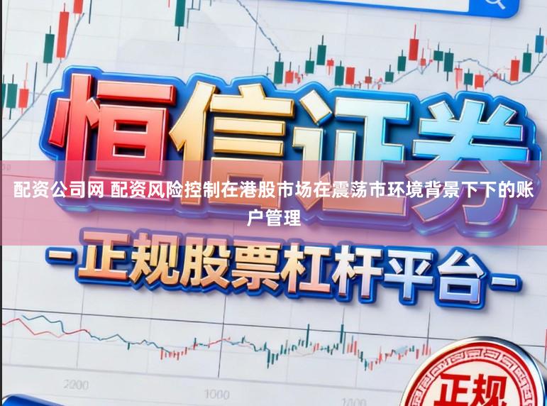 配资公司网 配资风险控制在港股市场在震荡市环境背景下下的账户管理