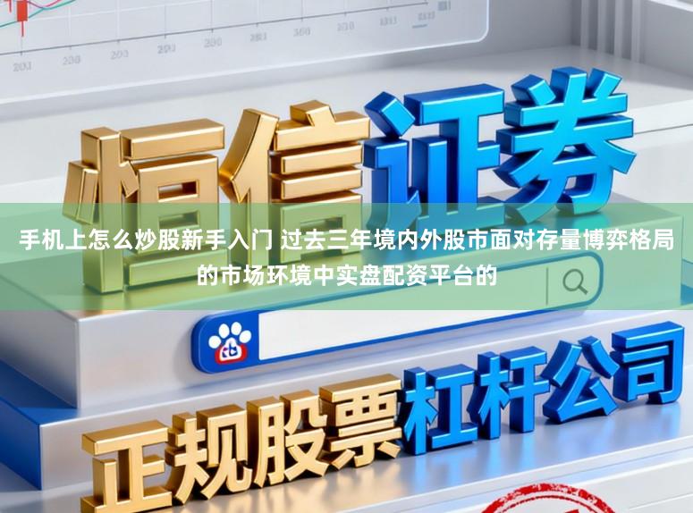 手机上怎么炒股新手入门 过去三年境内外股市面对存量博弈格局的市场环境中实盘配资平台的