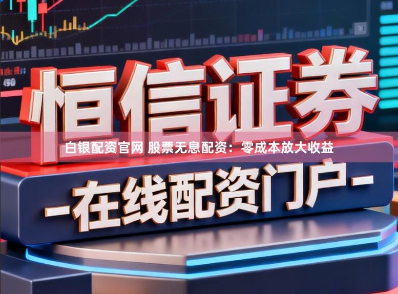 白银配资官网 股票无息配资：零成本放大收益