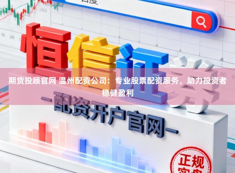 期货投顾官网 温州配资公司：专业股票配资服务，助力投资者稳健盈利