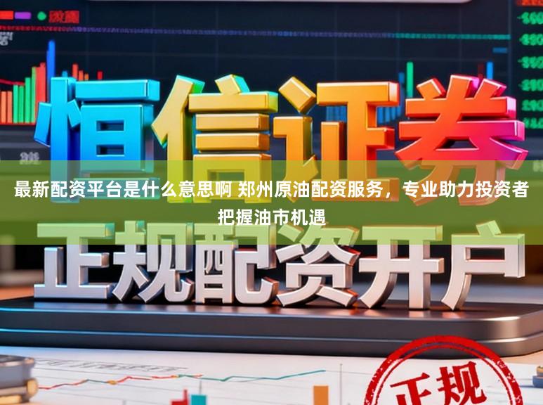 最新配资平台是什么意思啊 郑州原油配资服务，专业助力投资者把握油市机遇