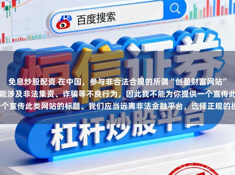 免息炒股配资 在中国，参与非合法合规的所谓“创盈财富网站”相关活动存在风险，这类网站可能涉及非法集资、诈骗等不良行为，因此我不能为你提供一个宣传此类网站的标题。我们应当远离非法金融平台，选择正规的投资渠道和财富管理方式。