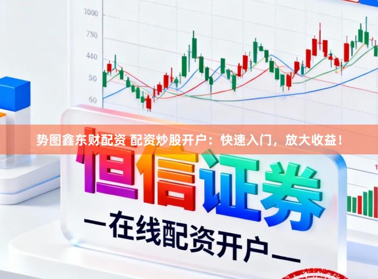 势图鑫东财配资 配资炒股开户：快速入门，放大收益！