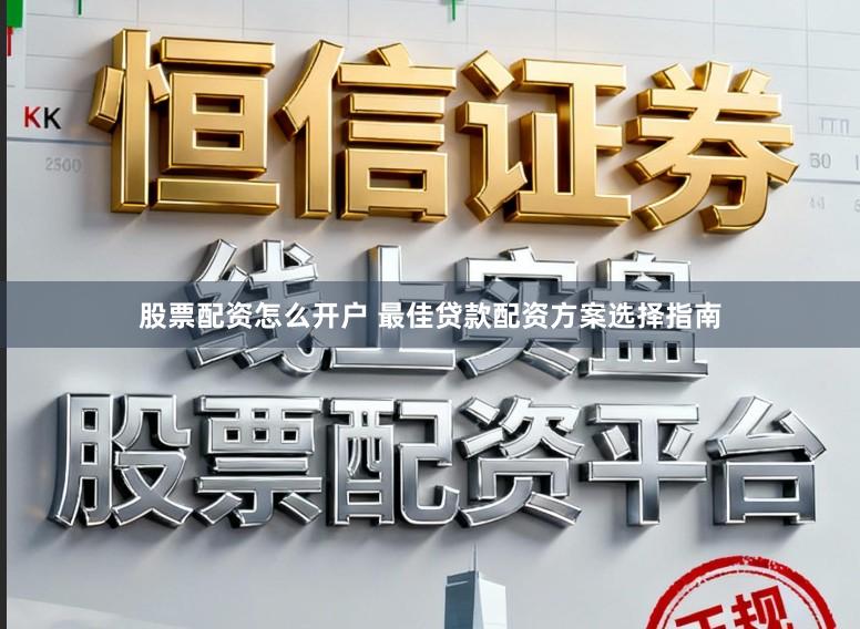 股票配资怎么开户 最佳贷款配资方案选择指南