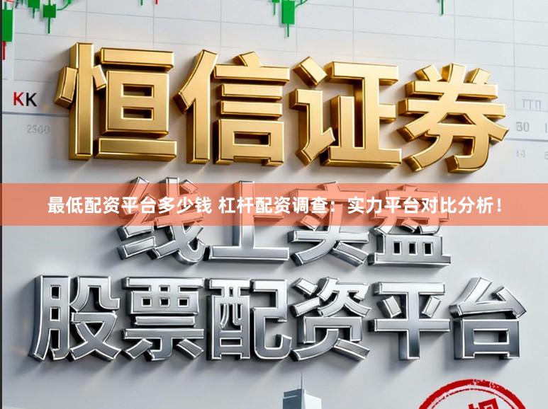 最低配资平台多少钱 杠杆配资调查：实力平台对比分析！