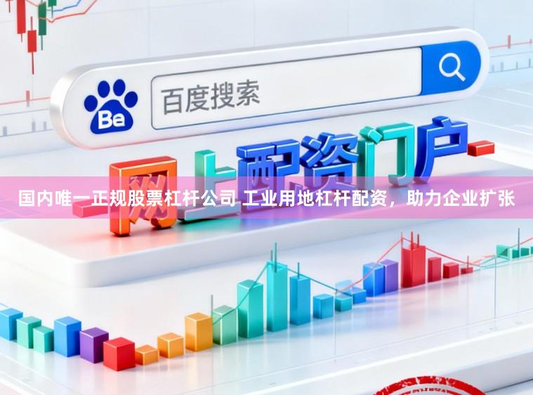 国内唯一正规股票杠杆公司 工业用地杠杆配资，助力企业扩张