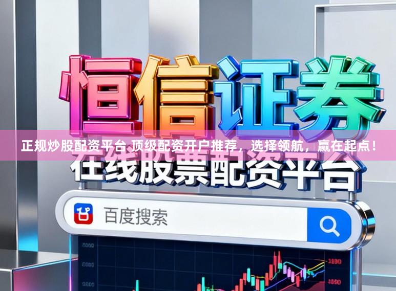 正规炒股配资平台 顶级配资开户推荐，选择领航，赢在起点！