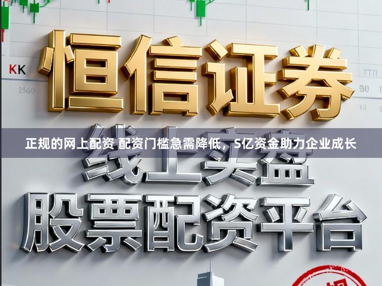 正规的网上配资 配资门槛急需降低，S亿资金助力企业成长