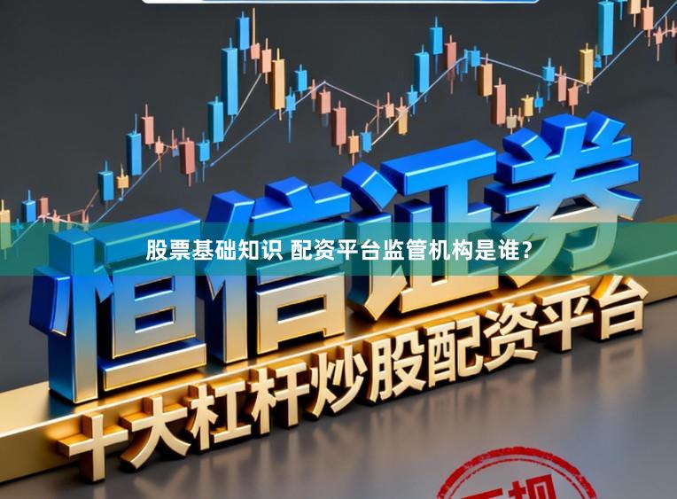 股票基础知识 配资平台监管机构是谁？