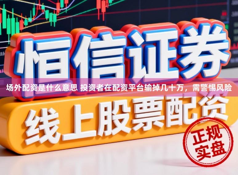 场外配资是什么意思 投资者在配资平台输掉几十万，需警惕风险