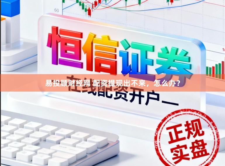 易投顾财经网 配资提现出不来，怎么办？
